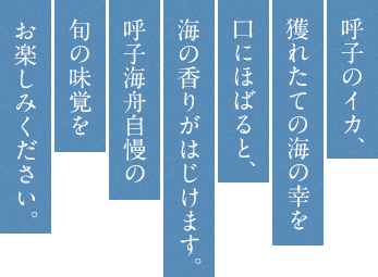 呼子のイカ、獲れたての海の幸を口にほばると、 海の香りがはじけます。呼子海舟自慢の旬の味覚をお楽しみください。